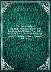 Die Bohmischen Landtagsverhandlungen Und Landtagsbeschlusse, Vom Jahre 1526 an Bis Auf Der Neuzeit. (K. Bohm. Landesarchive). (German Edition)