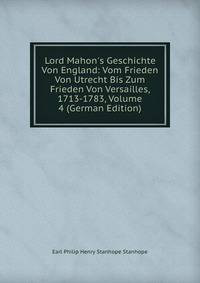 Lord Mahon's Geschichte Von England: Vom Frieden Von Utrecht Bis Zum Frieden Von Versailles, 1713-1783, Volume 4 (German Edition)