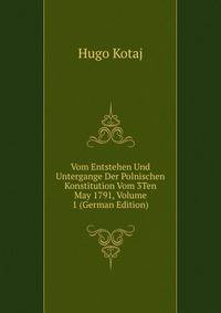 Vom Entstehen Und Untergange Der Polnischen Konstitution Vom 3Ten May 1791, Volume 1 (German Edition)