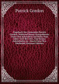 Tagebuch Des Generalen Patrick Gordon, W?hrend Seiner Kriegsdienste Unter Den Schweden Und Polen Vom Jahre 1655 Bis 1661, Und Seines Aufenthaltes in . Durch F?rst M.a. Obolenski (German Edition)