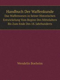 Handbuch Der Waffenkunde. Das Waffenwesen in Seiner Historischen Entwickelung Vom Beginn Des Mittelalters Bis Zum Ende Des 18. Jahrhunderts