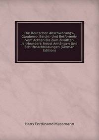 Die Deutschen Abschworungs-, Glaubens-, Beicht- Und Betformeln Vom Achten Bis Zum Zwolften Jahrhundert: Nebst Anhangen Und Schriftnachbildungen (German Edition)