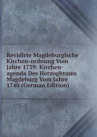 Revidirte Magdeburgische Kirchen-ordnung Vom Jahre 1739: Kirchen-agenda Des Herzoghtums Magdeburg Vom Jahre 1740 (German Edition)
