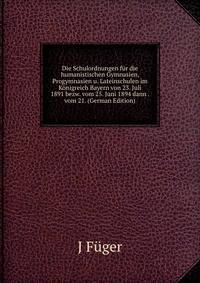 Die Schulordnungen fur die humanistischen Gymnasien, Progymnasien u. Lateinschulen im Konigreich Bayern von 23. Juli 1891 bezw. vom 25. Juni 1894 dann . vom 21. (German Edition)