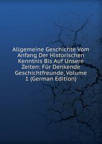 Allgemeine Geschichte Vom Anfang Der Historischen Kenntnis Bis Auf Unsere Zeiten: Fur Denkende Geschichtfreunde, Volume 1 (German Edition)