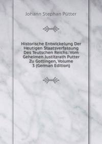 Historische Entwickelung Der Heutigen Staatsverfassung Des Teutschen Reichs: Vom Geheimen Justitzrath Putter Zu Gottingen, Volume 3 (German Edition)