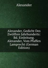 Alexander, Gedicht Des Zwolften Jahrhunderts: Bd. Einleitung. Alexander, Vom Pfaffen Lamprecht (German Edition)