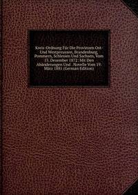 Kreis-Ordnung Fur Die Provinzen Ost- Und Westpreussen, Brandenburg, Pommern, Schlesien Und Sachsen, Vom 13. Dezember 1872: Mit Den Abanderungen Und . Novelle Vom 19. Marz 1881 (German Edition)