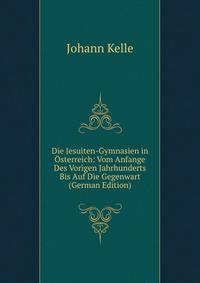 Die Jesuiten-Gymnasien in Osterreich: Vom Anfange Des Vorigen Jahrhunderts Bis Auf Die Gegenwart (German Edition)