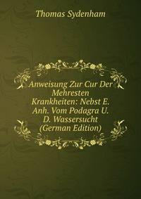 Anweisung Zur Cur Der Mehresten Krankheiten: Nebst E. Anh. Vom Podagra U. D. Wassersucht (German Edition)