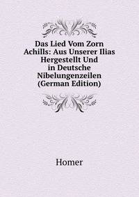 Das Lied Vom Zorn Achills: Aus Unserer Ilias Hergestellt Und in Deutsche Nibelungenzeilen (German Edition)