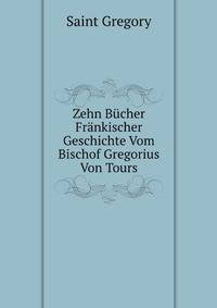 Zehn Bucher Frankischer Geschichte Vom Bischof Gregorius Von Tours