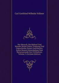 Der Mensch: Die Rathsel Und Wunder Seiner Natur, Ursprung Und Urgeschichte Seines Geschlechts, Sowie Dessen Entwickelung Vom Naturzustande Zur Civilisation, Volume 3 (German Edition)