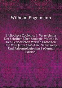 Bibliotheca Zoologica I: Verzeichniss Der Schriften Uber Zoologie, Welche in Den Periodischen Werken Enthalten Und Vom Jahre 1846-1860 Selbstandig . Und Paleontologischen S (German Edition)