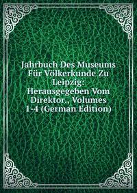 Jahrbuch Des Museums Fur Volkerkunde Zu Leipzig: Herausgegeben Vom Direktor., Volumes 1-4 (German Edition)