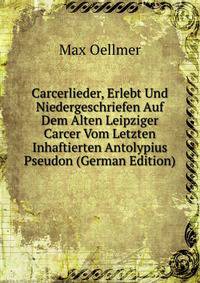 Carcerlieder, Erlebt Und Niedergeschriefen Auf Dem Alten Leipziger Carcer Vom Letzten Inhaftierten Antolypius Pseudon (German Edition)