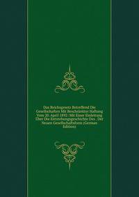 Das Reichsgesetz Betreffend Die Gesellschaften Mit Beschrankter Haftung Vom 20. April 1892: Mit Einer Einleitung Uber Die Entstehungsgeschichte Des . Der Neuen Gesellschaftsform (German Edition)