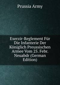 Exerzir-Reglement Fur Die Infanterie Der Koniglich Preussischen Armee Vom 25. Febr. Neuabdr (German Edition)