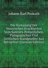 Die Vorbauung Der Venerischen Krankheiten Vom Sanitats-Polizeilichen, Padagogischen Und Arztlichen Standpunkte Aus Betrachtet (German Edition)