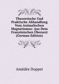Theoretische Und Praktische Abhandlung Vom Animalischen Magnetismus: Aus Dem Franzosischen Ubersezt (German Edition)