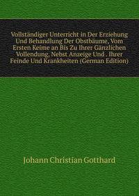 Vollstandiger Unterricht in Der Erziehung Und Behandlung Der Obstbaume, Vom Ersten Keime an Bis Zu Ihrer Ganzlichen Vollendung, Nebst Anzeige Und . Ihrer Feinde Und Krankheiten (German Edition)