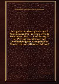 Evangelisches Gesangbuch: Nach Zustimmung Der Provinzialsynode Vom Jahre 1884 Zur Einfuhrung in Der Provinz Brandenburg Mit Genehmigung Des Evangelischen Oberkirchenrats (German Edition)