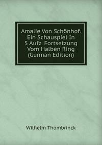 Amalie Von Schonhof. Ein Schauspiel In 5 Aufz. Fortsetzung Vom Halben Ring (German Edition)