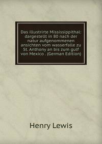 Das illustrirte Mississippithal: dargestellt in 80 nach der natur aufgenommenen ansichten vom wasserfalle zu St. Anthony an bis zum gulf von Mexico . (German Edition)