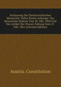 Verfassung Der Oesterreichischen Monarchie. Nebst Einem Anhange: Das Keiserische Diplom Vom 20. Okt. 1860 Und Ein Artikel Der Wiener Zeitung Vom 27. Feb. 1861 (German Edition)