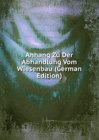 Anhang Zu Der Abhandlung Vom Wiesenbau (German Edition)