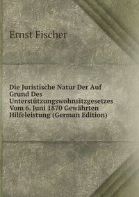 Die Juristische Natur Der Auf Grund Des Unterstutzungswohnsitzgesetzes Vom 6. Juni 1870 Gewahrten Hilfeleistung (German Edition)