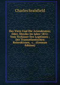 Der Virey Und Die Aristokraten; Oder, Mexiko Im Jahre 1812: Vom Verfasser Des Legitimen ; Der Transatlantischen Reiseskizzen, &amp;c. . (German Edition)