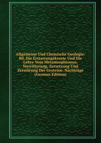 Allgemeine Und Chemische Geologie: Bd. Die Erstarrungskruste Und Die Lehre Vom Metamorphismus. Verwitterung, Zersetzung Und Zerstorung Der Gesteine. Nachtrage (German Edition)
