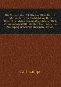 Die Malerei Vom 13. Bis Zur Mitte Des 19. Jahrhunderts: In Nachbildung Ihrer Bezeichnendsten Denkmaler, Ubersichtlich Zusammengestellt Erlautert Und . Museum Zu Leipzig Gewidmet (German Edition)