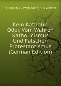 Kein Katholik, Oder, Vom Wahren Katholicismus Und Falschen Protestantismus (German Edition)