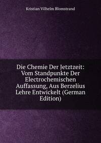 Die Chemie Der Jetztzeit: Vom Standpunkte Der Electrochemischen Auffassung, Aus Berzelius Lehre Entwickelt (German Edition)