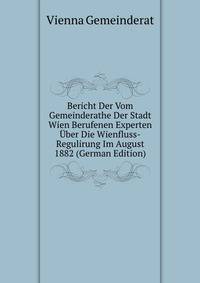 Bericht Der Vom Gemeinderathe Der Stadt Wien Berufenen Experten Uber Die Wienfluss-Regulirung Im August 1882 (German Edition)