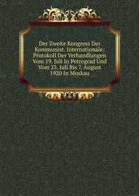 Der Zweite Kongress Der Kommunist. Internationale: Protokoll Der Verhandlungen Vom 19. Juli In Petrograd Und Vom 23. Juli Bis 7. August 1920 In Moskau