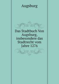 Das Stadtbuch Von Augsburg, insbesondere das Stadtrecht vom Jahre 1276