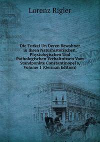 Die Turkei Un Deren Bewohner in Ihren Naturhistorischen, Physiologischen Und Pathologischen Verhaltnissen Vom Standpunkte Constantinopel's, Volume 1 (German Edition)