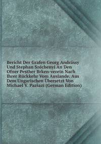 Bericht Der Grafen Georg Andrassy Und Stephan Szechenyi An Den Ofner Pesther Brken-verein Nach Ihrer Ruckkehr Vom Auslande. Aus Dem Ungarischen Ubersetzt Von Michael V. Paziazi (German Edition)