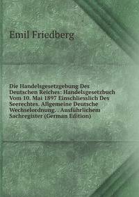 Die Handelsgesetzgebung Des Deutschen Reiches: Handelsgesetzbuch Vom 10. Mai 1897 Einschliesslich Des Seerechtes. Allgemeine Deutsche Wechselordnung. . Ausfuhrlichem Sachregister (German Edition)