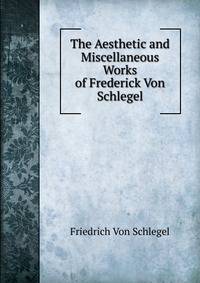 The Aesthetic and Miscellaneous Works of Frederick Von Schlegel.