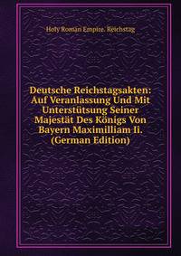Deutsche Reichstagsakten: Auf Veranlassung Und Mit Unterstutsung Seiner Majestat Des Konigs Von Bayern Maximilliam Ii. (German Edition)