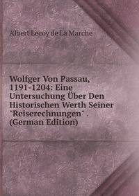 Wolfger Von Passau, 1191-1204: Eine Untersuchung ?ber Den Historischen Werth Seiner "Reiserechnungen" . (German Edition)