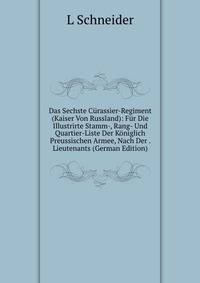 Das Sechste Curassier-Regiment (Kaiser Von Russland): Fur Die Illustrirte Stamm-, Rang- Und Quartier-Liste Der Koniglich Preussischen Armee, Nach Der . Lieutenants (German Edition)