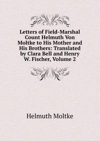 Letters of Field-Marshal Count Helmuth Von Moltke to His Mother and His Brothers: Translated by Clara Bell and Henry W. Fischer, Volume 2
