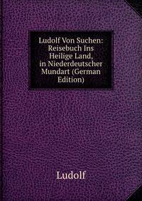 Ludolf Von Suchen: Reisebuch Ins Heilige Land, in Niederdeutscher Mundart (German Edition)
