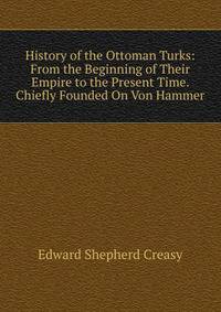 History of the Ottoman Turks: From the Beginning of Their Empire to the Present Time. Chiefly Founded On Von Hammer