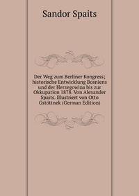 Der Weg zum Berliner Kongress; historische Entwicklung Bosniens und der Herzegowina bis zur Okkupation 1878. Von Alexander Spaits. Illustriert von Otto Gstottnek (German Edition)